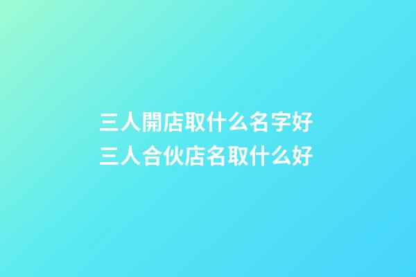 三人開店取什么名字好 三人合伙店名取什么好-第1張-店鋪起名-玄機派